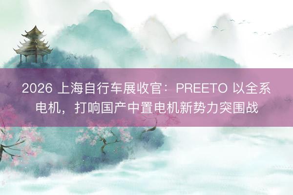 2026 上海自行车展收官：PREETO 以全系电机，打响国产中置电机新势力突围战