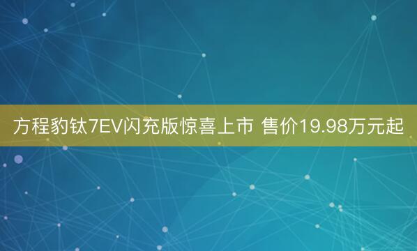 方程豹钛7EV闪充版惊喜上市 售价19.98万元起