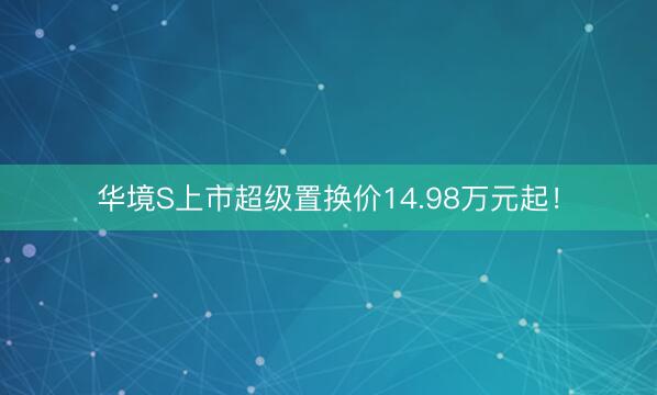 华境S上市超级置换价14.98万元起！