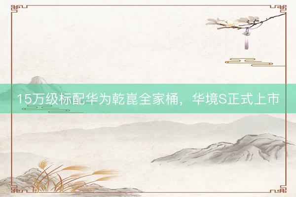 15万级标配华为乾崑全家桶，华境S正式上市