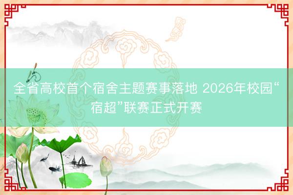 全省高校首个宿舍主题赛事落地 2026年校园“宿超”联赛正式开赛