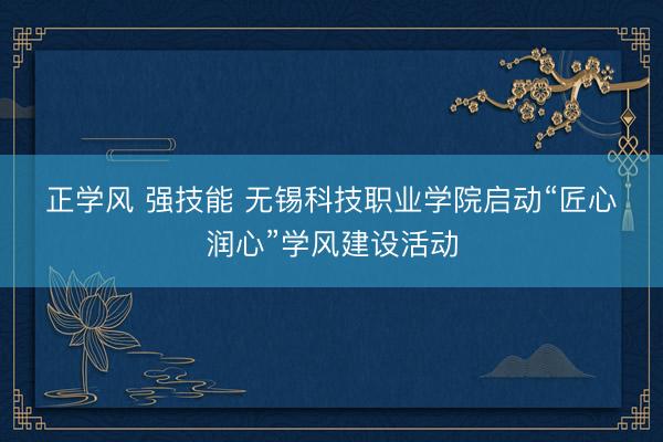 正学风 强技能 无锡科技职业学院启动“匠心・润心”学风建设活动