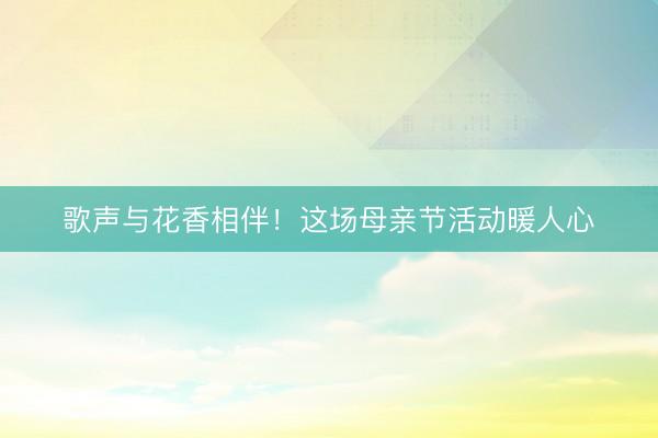 歌声与花香相伴！这场母亲节活动暖人心