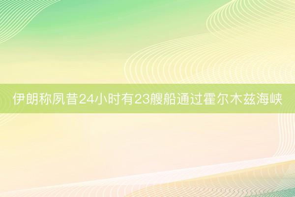 伊朗称夙昔24小时有23艘船通过霍尔木兹海峡