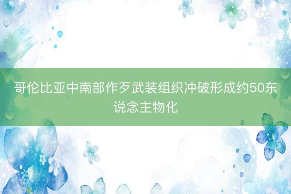 哥伦比亚中南部作歹武装组织冲破形成约50东说念主物化