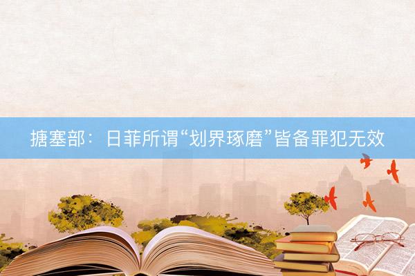 搪塞部：日菲所谓“划界琢磨”皆备罪犯无效