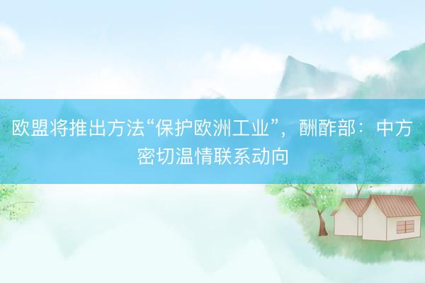 欧盟将推出方法“保护欧洲工业”，酬酢部：中方密切温情联系动向
