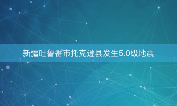 新疆吐鲁番市托克逊县发生5.0级地震