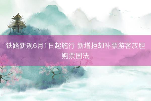 铁路新规6月1日起施行 新增拒却补票游客放胆购票国法