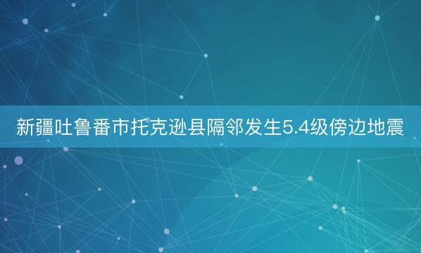 新疆吐鲁番市托克逊县隔邻发生5.4级傍边地震