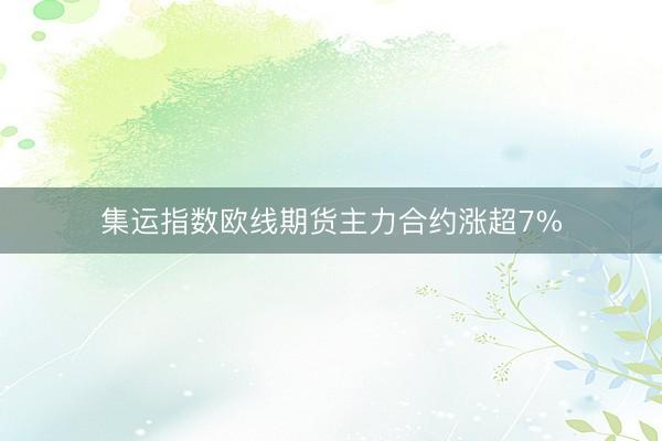集运指数欧线期货主力合约涨超7%