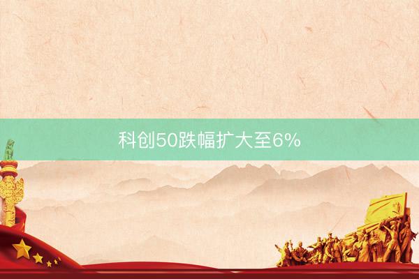 科创50跌幅扩大至6%