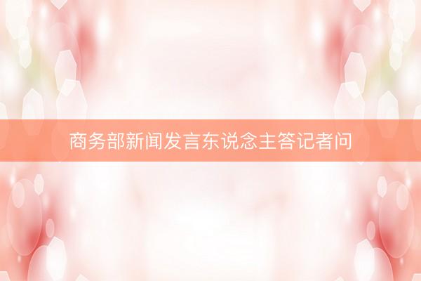 商务部新闻发言东说念主答记者问
