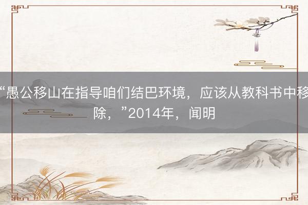 “愚公移山在指导咱们结巴环境,应该从教科书中移除,”2014年,闻明