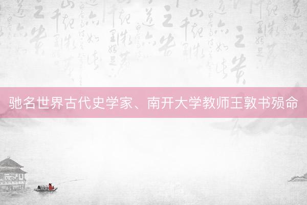 驰名世界古代史学家、南开大学教师王敦书殒命