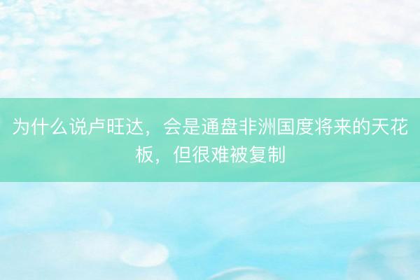 为什么说卢旺达，会是通盘非洲国度将来的天花板，但很难被复制