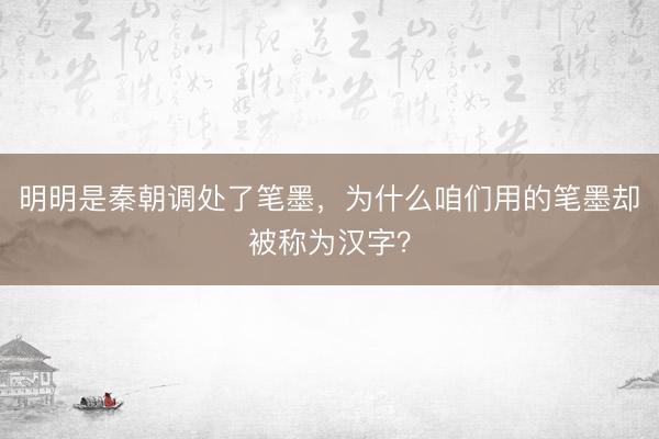 明明是秦朝调处了笔墨，为什么咱们用的笔墨却被称为汉字？
