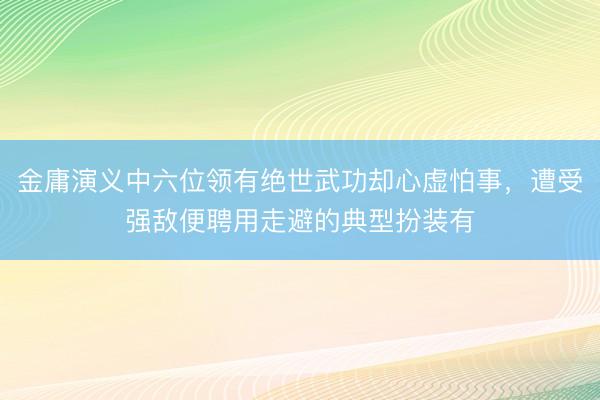 金庸演义中六位领有绝世武功却心虚怕事，遭受强敌便聘用走避的典型扮装有