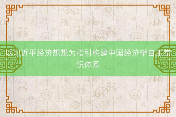 以习近平经济想想为指引构建中国经济学自主常识体系