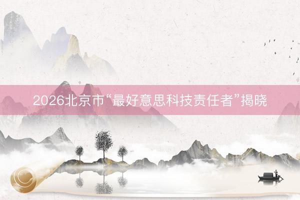 2026北京市“最好意思科技责任者”揭晓