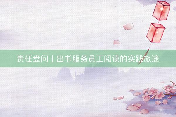 责任盘问丨出书服务员工阅读的实践旅途