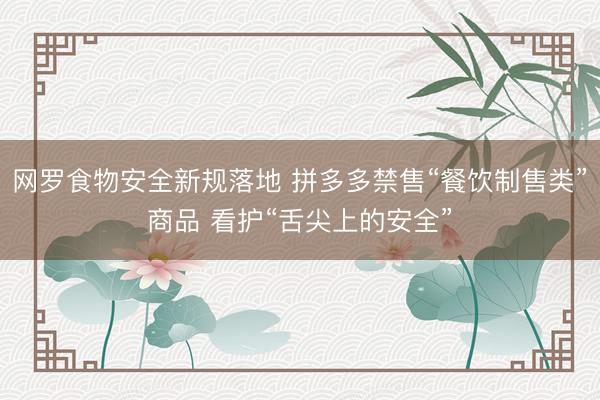 网罗食物安全新规落地 拼多多禁售“餐饮制售类”商品 看护“舌尖上的安全”