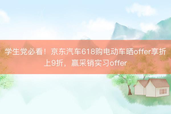 学生党必看！京东汽车618购电动车晒offer享折上9折，赢采销实习offer
