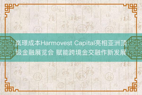 岚璟成本Harmovest Capital亮相亚洲顶级金融展览会 赋能跨境金交融作新发展