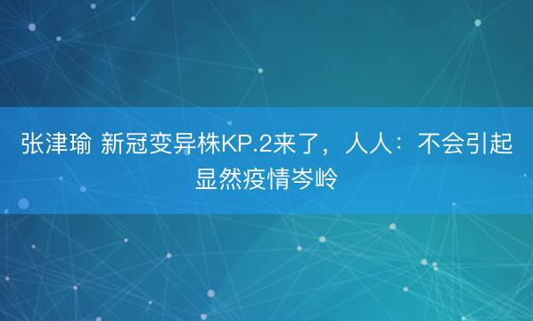 张津瑜 新冠变异株KP.2来了，人人：不会引起显然疫情岑岭