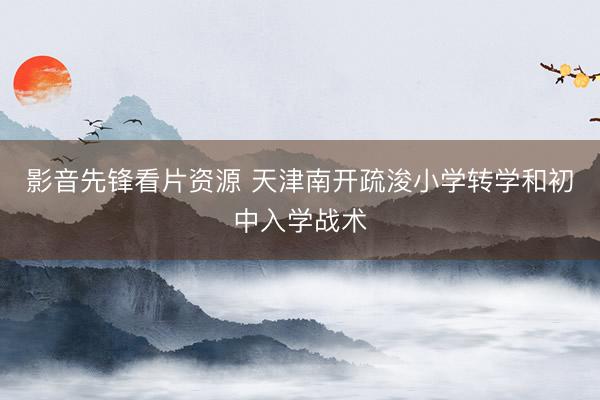 影音先锋看片资源 天津南开疏浚小学转学和初中入学战术