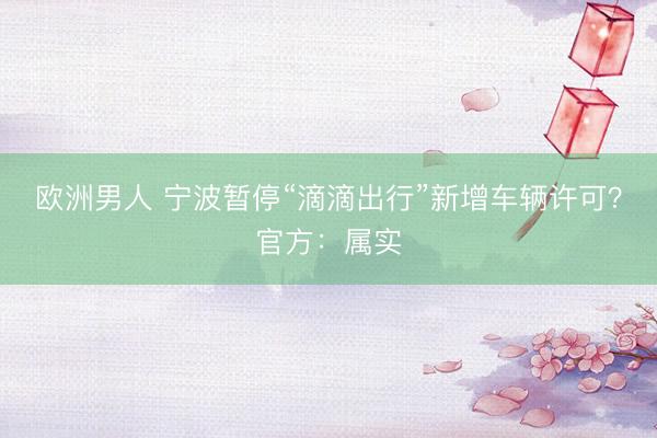 欧洲男人 宁波暂停“滴滴出行”新增车辆许可？官方：属实