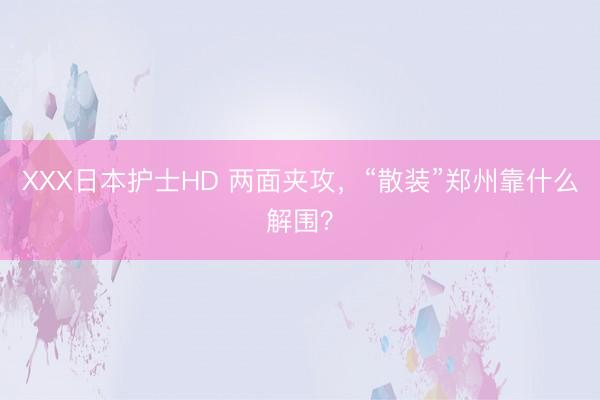 XXX日本护士HD 两面夹攻，“散装”郑州靠什么解围？