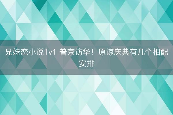 兄妹恋小说1v1 普京访华！原谅庆典有几个相配安排