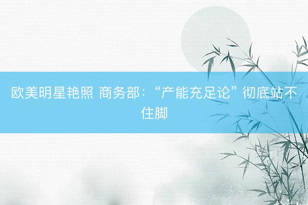 欧美明星艳照 商务部：“产能充足论” 彻底站不住脚