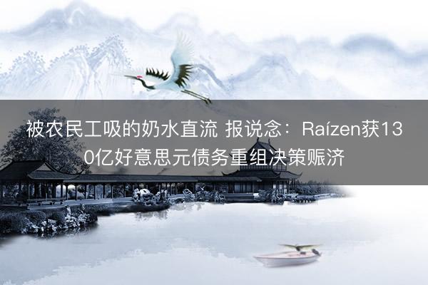 被农民工吸的奶水直流 报说念：Raízen获130亿好意思元债务重组决策赈济