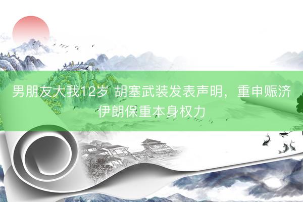 男朋友大我12岁 胡塞武装发表声明，重申赈济伊朗保重本身权力