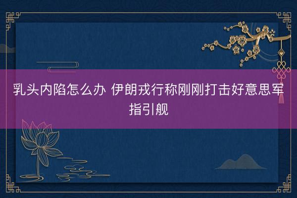 乳头内陷怎么办 伊朗戎行称刚刚打击好意思军指引舰