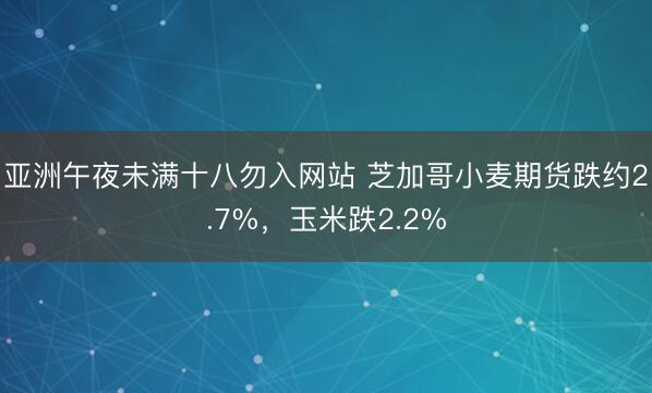亚洲午夜未满十八勿入网站 芝加哥小麦期货跌约2.7%，玉米跌2.2%