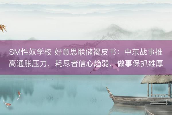 SM性奴学校 好意思联储褐皮书：中东战事推高通胀压力，耗尽者信心趋弱，做事保抓雄厚