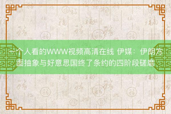 一个人看的WWW视频高清在线 伊媒：伊朗方面抽象与好意思国终了条约的四阶段磋磨