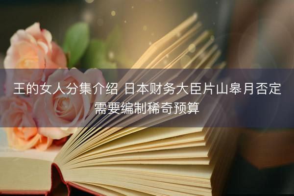 王的女人分集介绍 日本财务大臣片山皋月否定需要编制稀奇预算