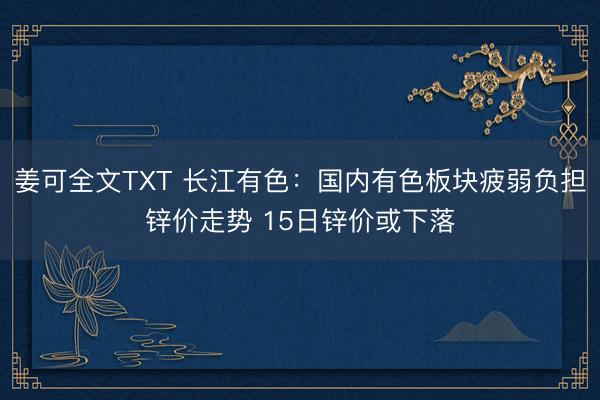 姜可全文TXT 长江有色：国内有色板块疲弱负担锌价走势 15日锌价或下落