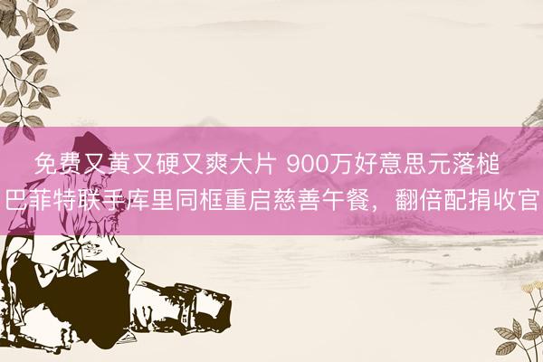 免费又黄又硬又爽大片 900万好意思元落槌 巴菲特联手库里同框重启慈善午餐，翻倍配捐收官