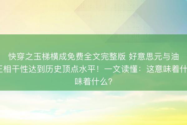 快穿之玉梯横成免费全文完整版 好意思元与油价正相干性达到历史顶点水平！一文读懂：这意味着什么？