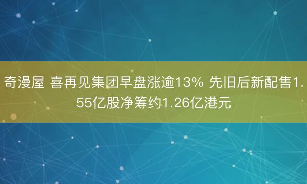 奇漫屋 喜再见集团早盘涨逾13% 先旧后新配售1.55亿股净筹约1.26亿港元