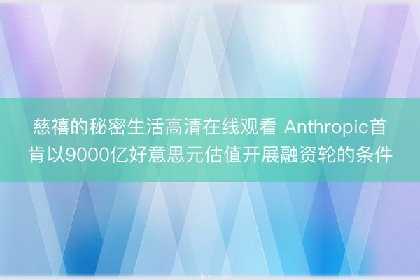 慈禧的秘密生活高清在线观看 Anthropic首肯以9000亿好意思元估值开展融资轮的条件