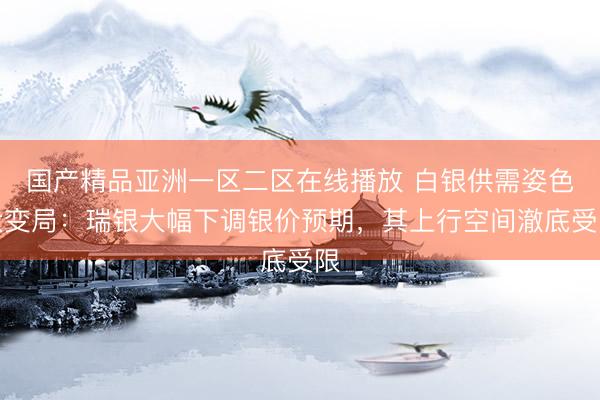 国产精品亚洲一区二区在线播放 白银供需姿色大变局：瑞银大幅下调银价预期，其上行空间澈底受限