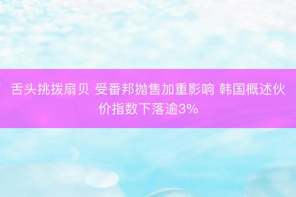 舌头挑拨扇贝 受番邦抛售加重影响 韩国概述伙价指数下落逾3%