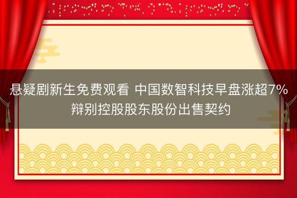 悬疑剧新生免费观看 中国数智科技早盘涨超7% 辩别控股股东股份出售契约