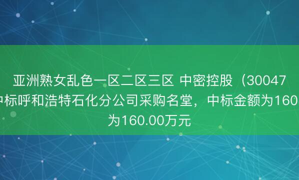 亚洲熟女乱色一区二区三区 中密控股（300470）：中标呼和浩特石化分公司采购名堂，中标金额为160.00万元